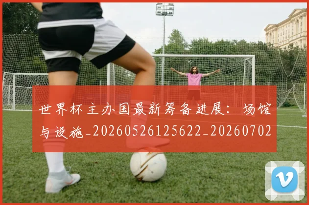 世界杯主办国最新筹备进展:场馆与设施_20260526125622_20260702173720