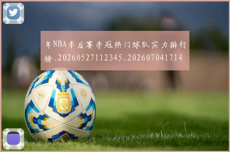 年NBA季后赛夺冠热门球队实力排行榜_20260527112345_20260704171446