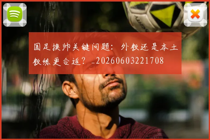 国足换帅关键问题:外教还是本土教练更合适?_20260603221708