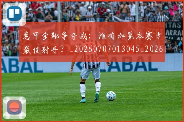 意甲金靴争夺战:谁将加冕本赛季最佳射手?_20260707013045_20260723181019