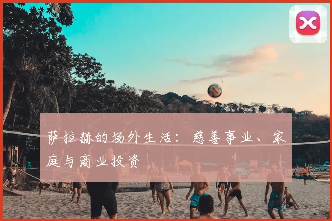 萨拉赫的场外生活:慈善事业、家庭与商业投资