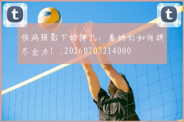 伤病阴影下的挣扎，看她们如何拼尽全力！_20260703214000