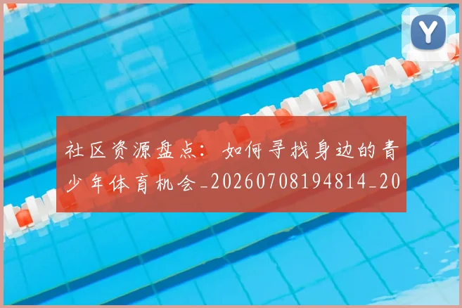 社区资源盘点：如何寻找身边的青少年体育机会_20260708194814_20260802164419