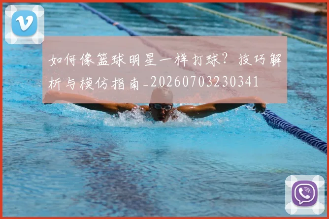 如何像篮球明星一样打球?技巧解析与模仿指南_20260703230341