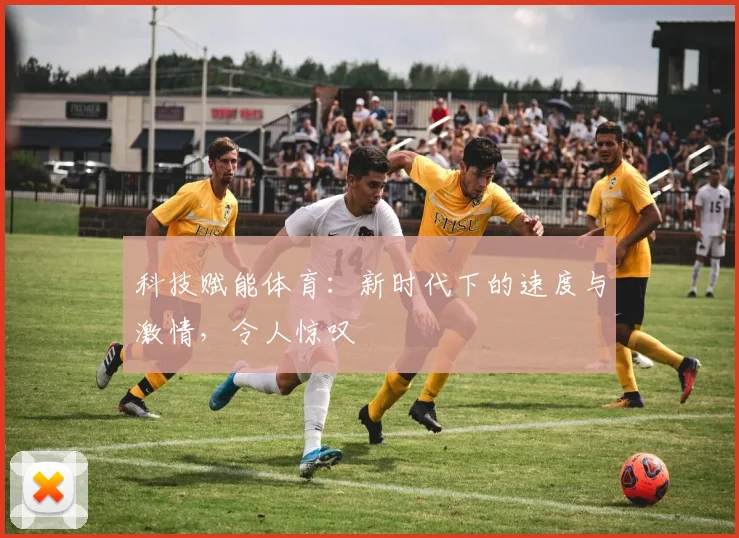 科技赋能体育:新时代下的速度与激情,令人惊叹