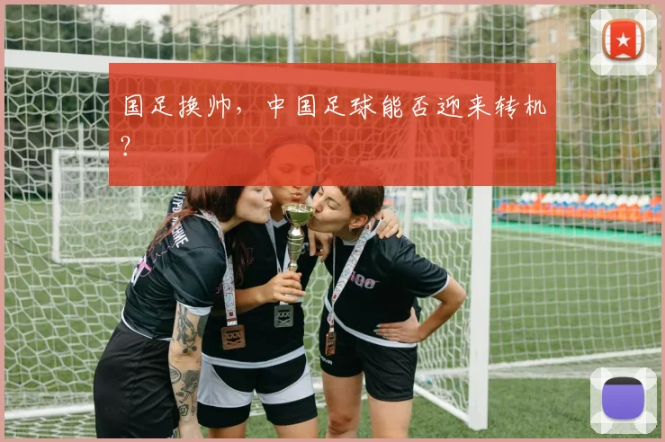 国足换帅,中国足球能否迎来转机?