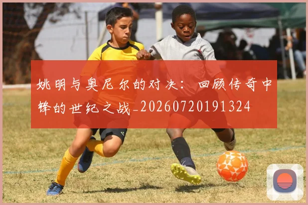 姚明与奥尼尔的对决:回顾传奇中锋的世纪之战_20260720191324