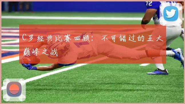 C罗经典比赛回顾:不可错过的五大巅峰之战
