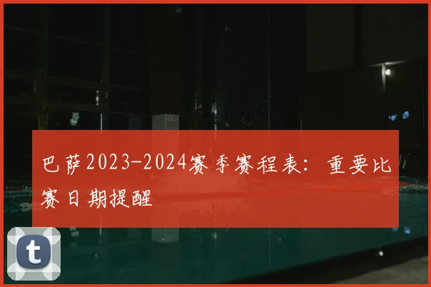 巴萨2023-2024赛季赛程表：重要比赛日期提醒